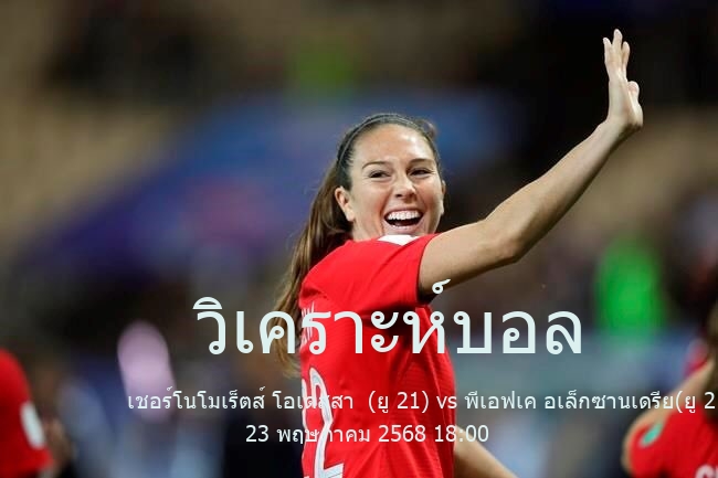 วิเคราะห์บอล  พรีเมียร์ลีกยูเครนอายุไม่เกิน 21 ปี เชอร์โนโมเร็ตส์ โอเดสสา  (ยู 21) vs พีเอฟเค อเล็กซานเดรีย(ยู 21) 23 พฤษภาคม 2568